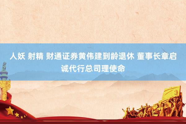 人妖 射精 财通证券黄伟建到龄退休 董事长章启诚代行总司理使命