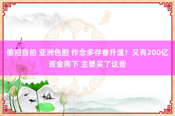 偷拍自拍 亚洲色图 作念多存眷升温！又有200亿资金南下 主要买了这些