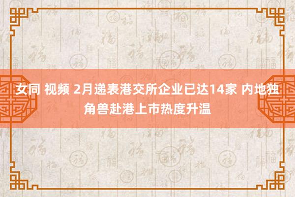女同 视频 2月递表港交所企业已达14家 内地独角兽赴港上市热度升温