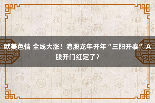 欧美色情 全线大涨！港股龙年开年“三阳开泰” A股开门红定了？