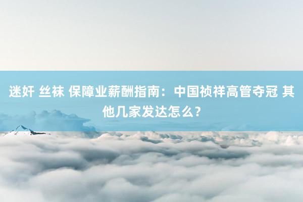 迷奸 丝袜 保障业薪酬指南：中国祯祥高管夺冠 其他几家发达怎么？