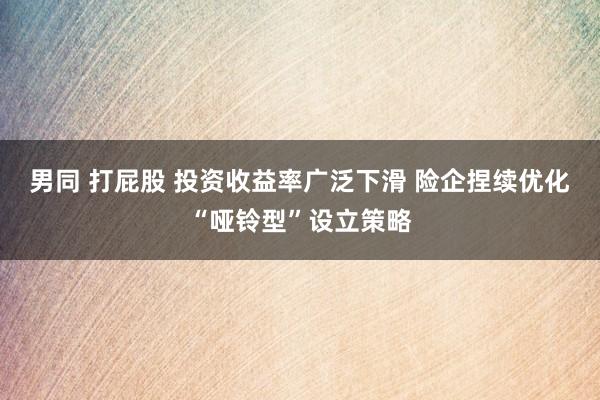 男同 打屁股 投资收益率广泛下滑 险企捏续优化“哑铃型”设立策略