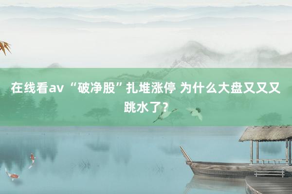 在线看av “破净股”扎堆涨停 为什么大盘又又又跳水了？