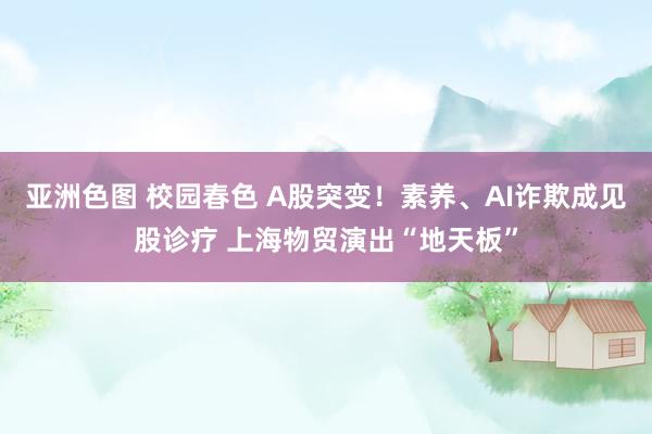 亚洲色图 校园春色 A股突变！素养、AI诈欺成见股诊疗 上海物贸演出“地天板”