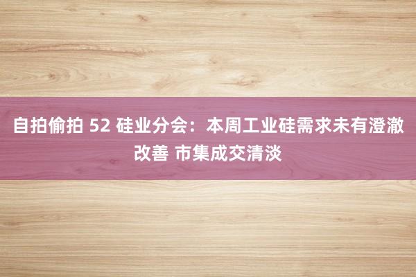 自拍偷拍 52 硅业分会：本周工业硅需求未有澄澈改善 市集成交清淡