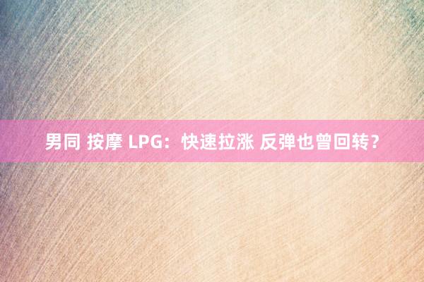 男同 按摩 LPG：快速拉涨 反弹也曾回转？