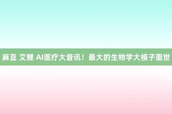 麻豆 艾鲤 AI医疗大音讯！最大的生物学大模子面世