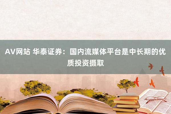 AV网站 华泰证券：国内流媒体平台是中长期的优质投资摄取