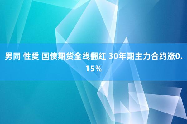 男同 性愛 国债期货全线翻红 30年期主力合约涨0.15%