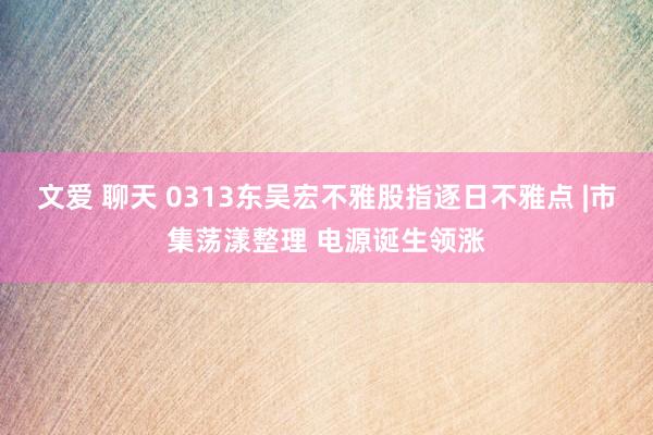 文爱 聊天 0313东吴宏不雅股指逐日不雅点 |市集荡漾整理 电源诞生领涨