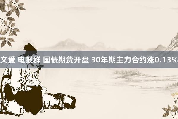 文爱 电报群 国债期货开盘 30年期主力合约涨0.13%