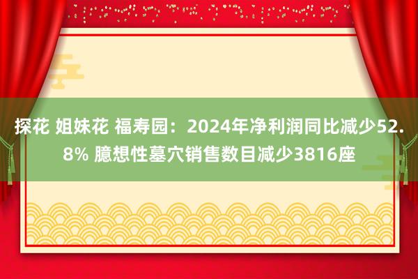 探花 姐妹花 福寿园：2024年净利润同比减少52.8% 臆想性墓穴销售数目减少3816座