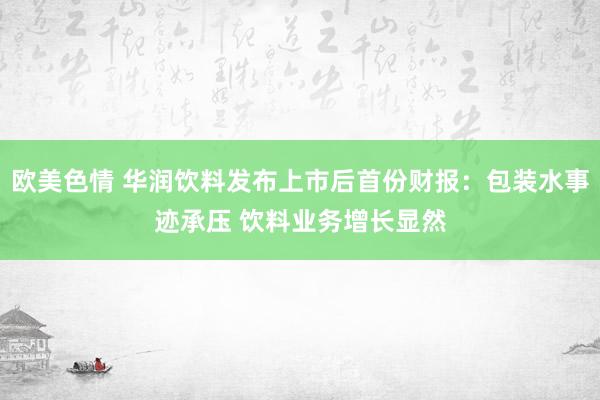 欧美色情 华润饮料发布上市后首份财报：包装水事迹承压 饮料业务增长显然